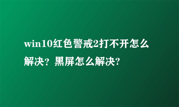 win10红色警戒2打不开怎么解决？黑屏怎么解决?