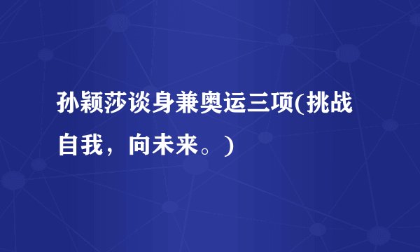 孙颖莎谈身兼奥运三项(挑战自我，向未来。)