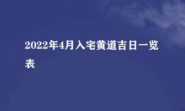 2022年4月入宅黄道吉日一览表