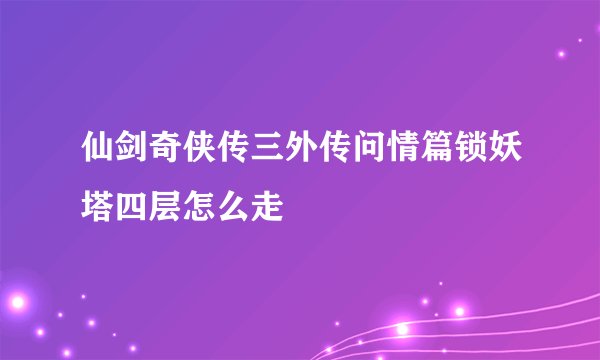 仙剑奇侠传三外传问情篇锁妖塔四层怎么走