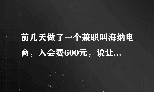 前几天做了一个兼职叫海纳电商，入会费600元，说让刷199单就有奖励600而且终身免费的