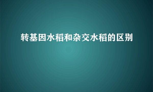 转基因水稻和杂交水稻的区别
