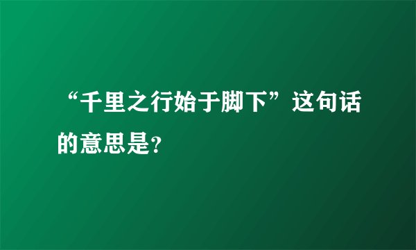 “千里之行始于脚下”这句话的意思是？