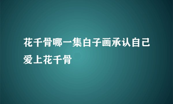 花千骨哪一集白子画承认自己爱上花千骨