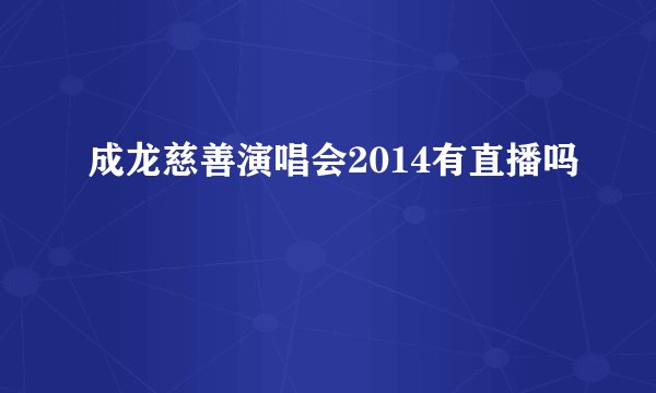 成龙慈善演唱会2014有直播吗