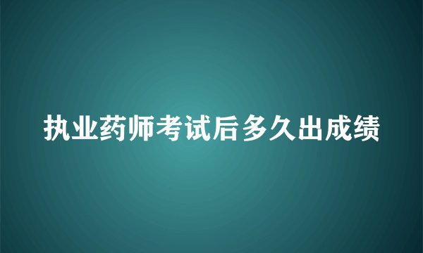 执业药师考试后多久出成绩