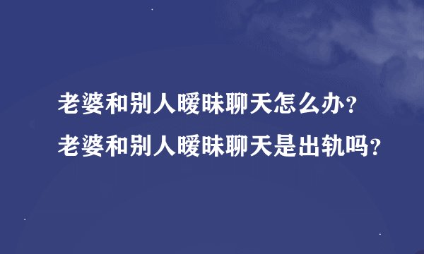 老婆和别人暧昧聊天怎么办？老婆和别人暧昧聊天是出轨吗？
