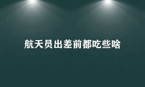 航天员出差前都吃些啥