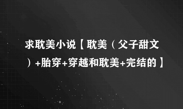 求耽美小说【耽美（父子甜文）+胎穿+穿越和耽美+完结的】