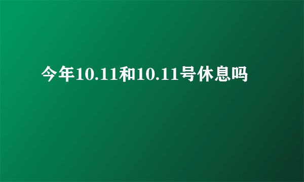 今年10.11和10.11号休息吗