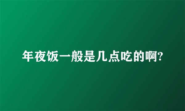 年夜饭一般是几点吃的啊?