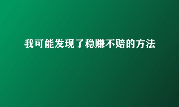 我可能发现了稳赚不赔的方法