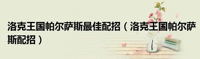 洛克王国帕尔萨斯最佳配招洛克王国帕尔萨斯配招