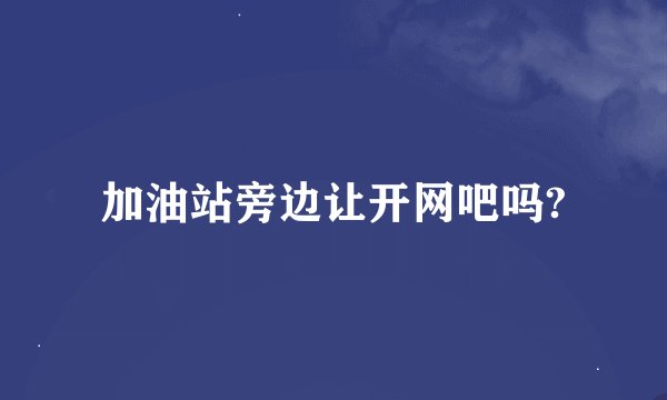 加油站旁边让开网吧吗?