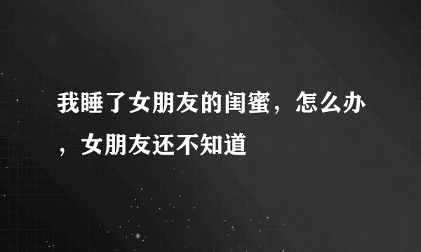 我睡了女朋友的闺蜜，怎么办，女朋友还不知道