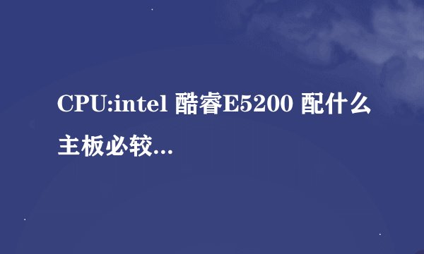 CPU:intel 酷睿E5200 配什么主板必较好,哪种显卡性价比较高?