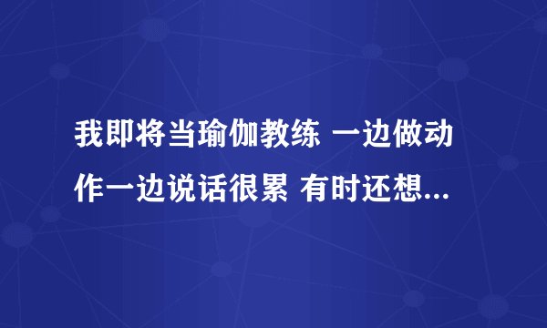我即将当瑜伽教练 一边做动作一边说话很累 有时还想不出词来 有什么捷径吗？请告诉我吧