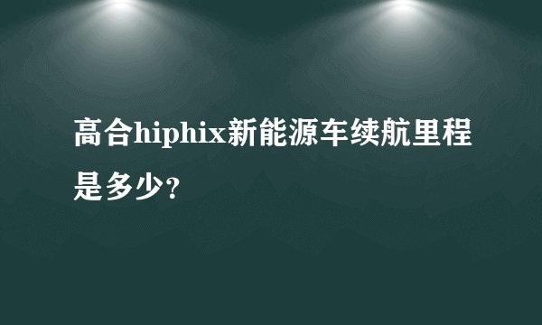 高合hiphix新能源车续航里程是多少？