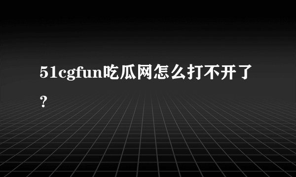 51cgfun吃瓜网怎么打不开了?