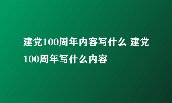 建党100周年内容写什么 建党100周年写什么内容