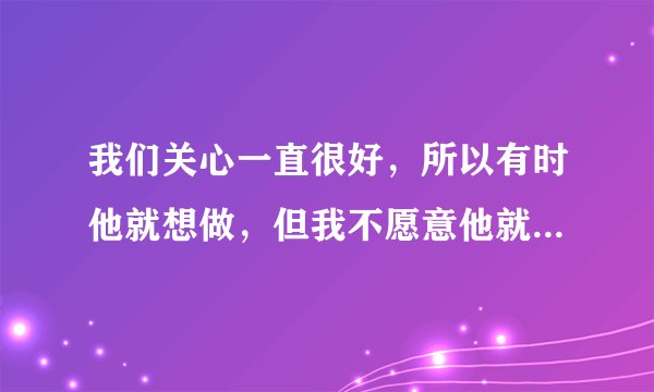 我们关心一直很好，所以有时他就想做，但我不愿意他就会停，你说我每次都喊停，对马