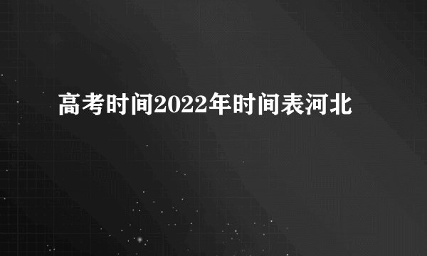 高考时间2022年时间表河北