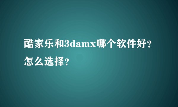 酷家乐和3damx哪个软件好？怎么选择？