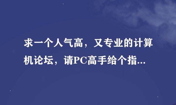 求一个人气高，又专业的计算机论坛，请PC高手给个指点，不要广告。你觉得最好的论坛