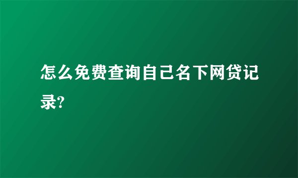 怎么免费查询自己名下网贷记录?