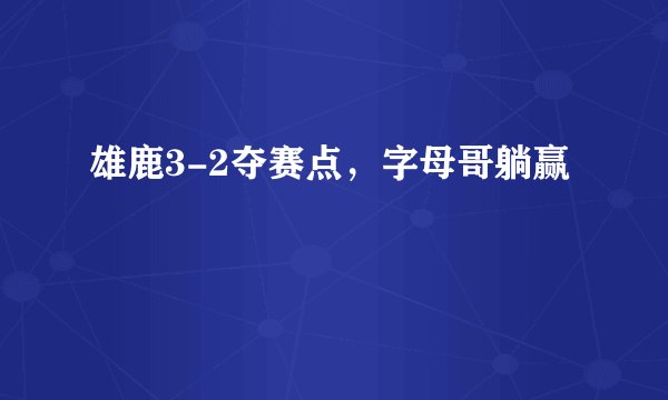 雄鹿3-2夺赛点，字母哥躺赢