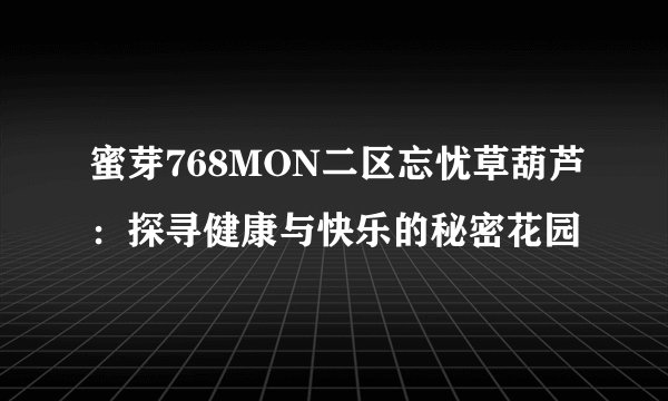 蜜芽768MON二区忘忧草葫芦：探寻健康与快乐的秘密花园
