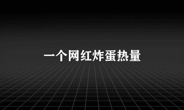 一个网红炸蛋热量