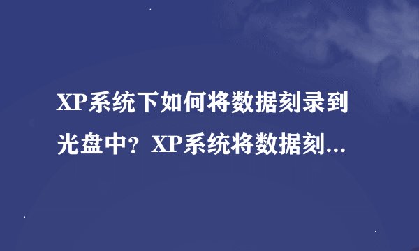 XP系统下如何将数据刻录到光盘中？XP系统将数据刻录到光盘的方法