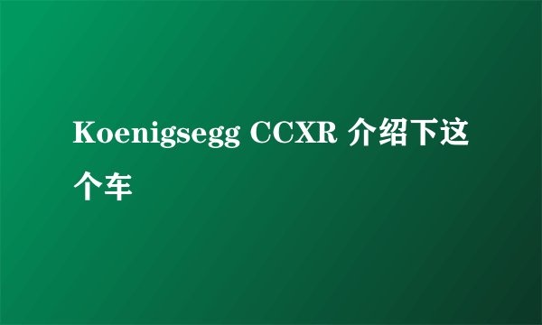 Koenigsegg CCXR 介绍下这个车