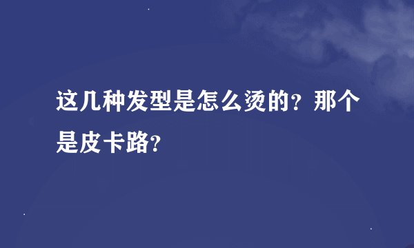 这几种发型是怎么烫的?那个是皮卡路?