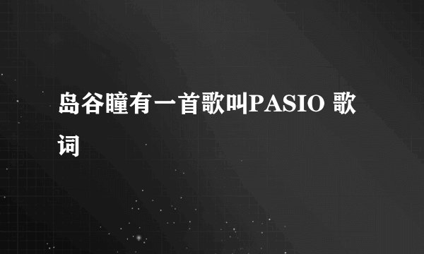 岛谷瞳有一首歌叫PASIO 歌词
