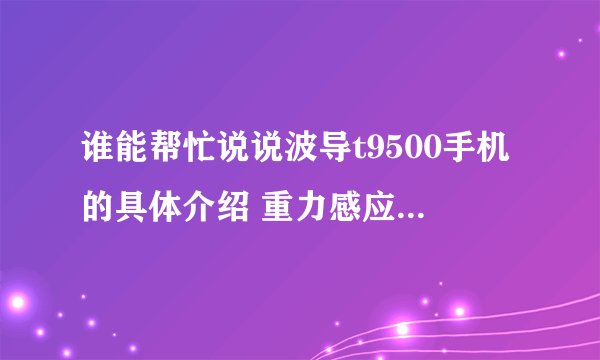 谁能帮忙说说波导t9500手机的具体介绍 重力感应不 自带内存多少 等等 谢谢哈
