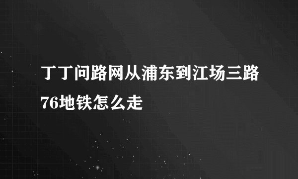 丁丁问路网从浦东到江场三路76地铁怎么走