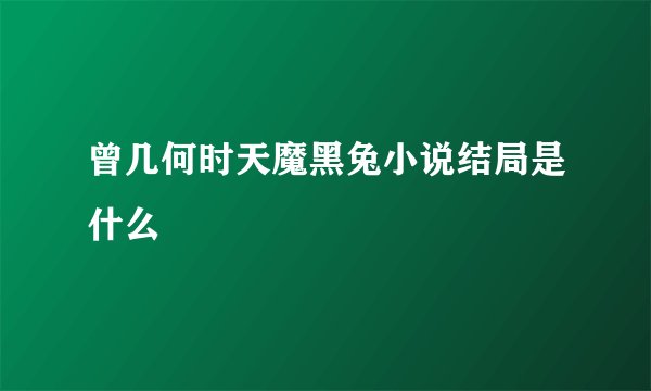 曾几何时天魔黑兔小说结局是什么
