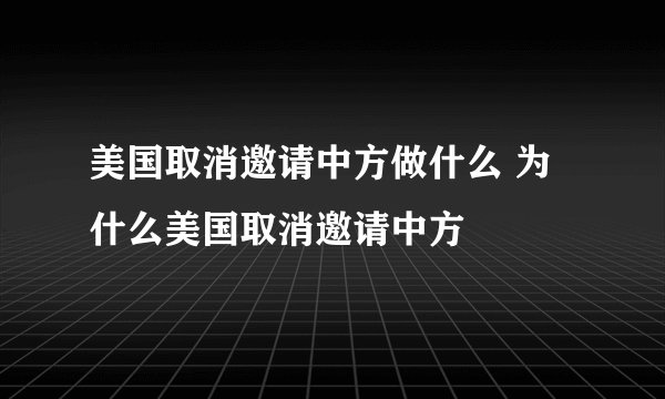 美国取消邀请中方做什么 为什么美国取消邀请中方
