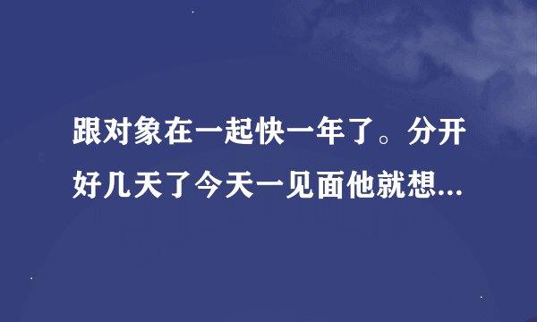 跟对象在一起快一年了。分开好几天了今天一见面他就想跟我发生性关系。他这样是爱我吗?一见面就想解我衣