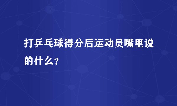打乒乓球得分后运动员嘴里说的什么？