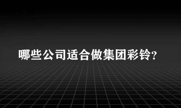 哪些公司适合做集团彩铃？