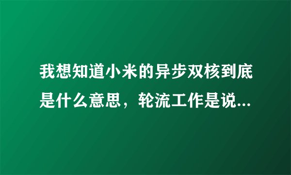 我想知道小米的异步双核到底是什么意思，轮流工作是说只有一个CPU在工作吗，那跟单核有啥区别，