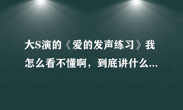 大S演的《爱的发声练习》我怎么看不懂啊，到底讲什么的啊？？