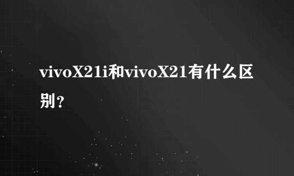 vivoX21i和vivoX21有什么区别?