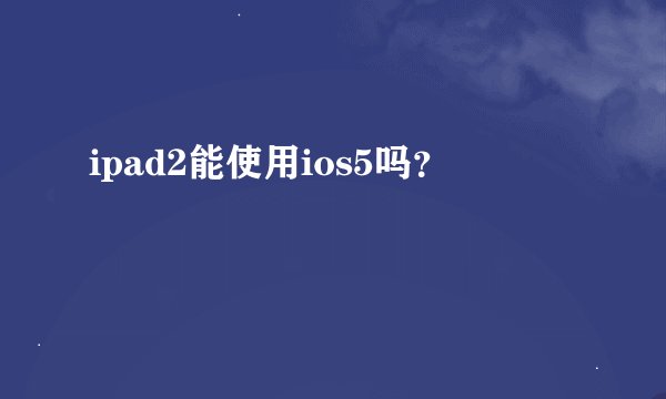 ipad2能使用ios5吗？