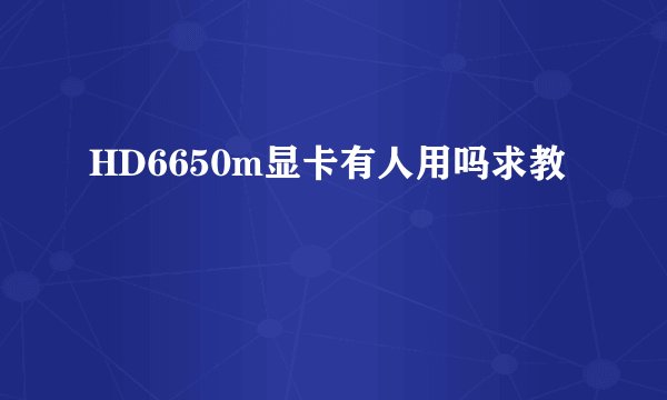 HD6650m显卡有人用吗求教