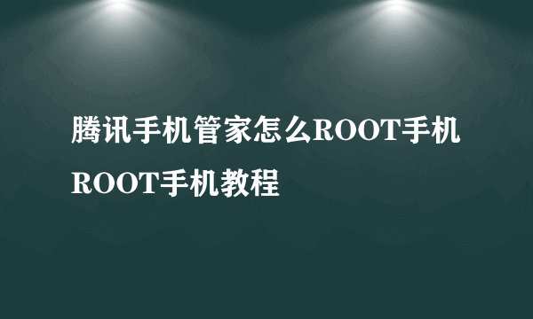 腾讯手机管家怎么ROOT手机 ROOT手机教程