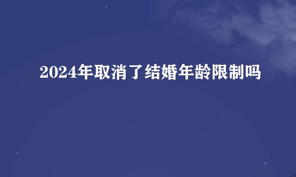 2024年取消了结婚年龄限制吗